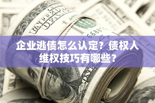 武汉企业逃债怎么认定？债权人维权技巧有哪些？