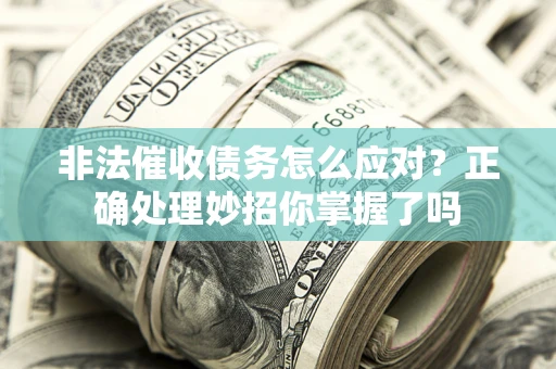 武汉非法催收债务怎么应对？正确处理妙招你掌握了吗