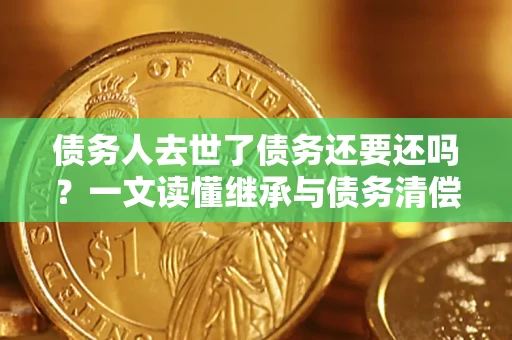 武汉债务人去世了债务还要还吗？一文读懂继承与债务清偿