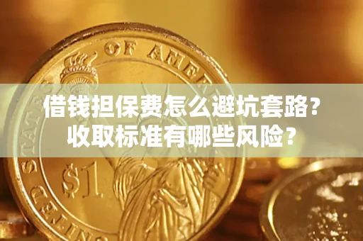 武汉借钱担保费怎么避坑套路?收取标准有哪些风险? 武汉借钱担保费怎么避坑套路?收取标准有哪些风险?