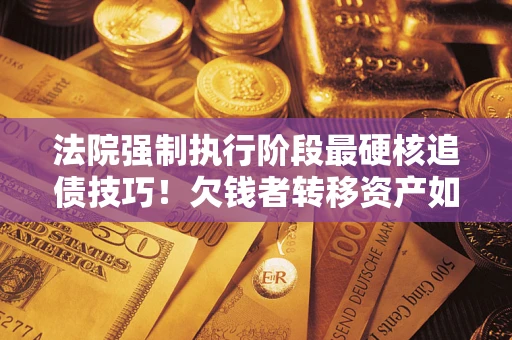 武汉法院强制执行阶段最硬核追债技巧！欠钱者转移资产如何破解？