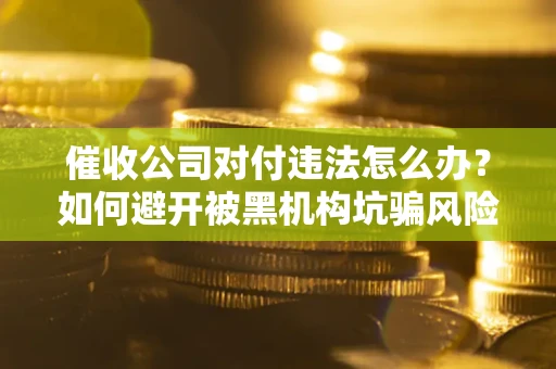 武汉催收公司对付违法怎么办？如何避开被黑机构坑骗风险