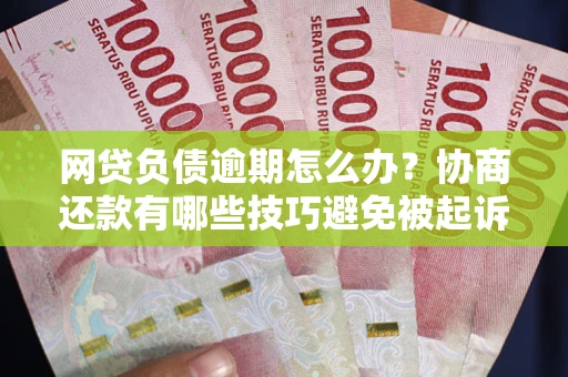 武汉网贷负债逾期怎么办？协商还款有哪些技巧避免被起诉？