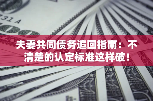 武汉夫妻共同债务追回指南：不清楚的认定标准这样破！