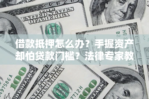武汉借款抵押怎么办？手握资产却怕贷款门槛？法律专家教你办抵押不踩坑