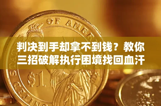 武汉判决到手却拿不到钱？教你三招破解执行困境找回血汗钱