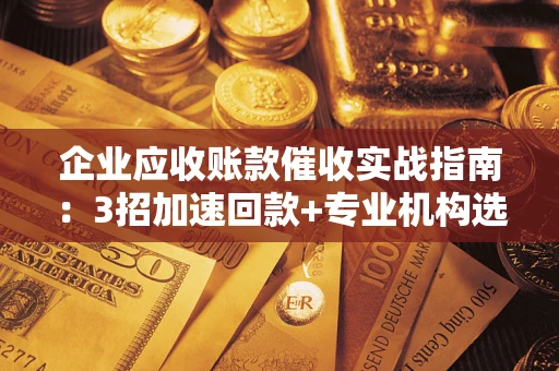 武汉企业应收账款催收实战指南：3招加速回款+专业机构选择避坑