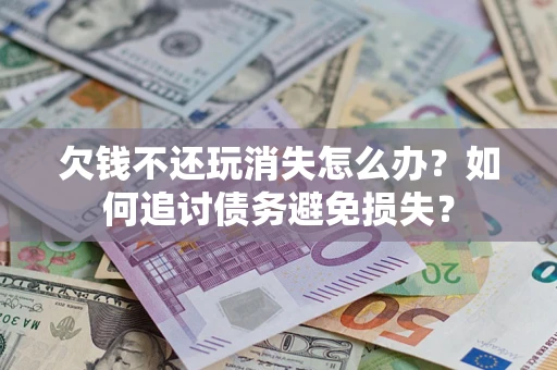 武汉欠钱不还玩消失怎么办？如何追讨债务避免损失？
