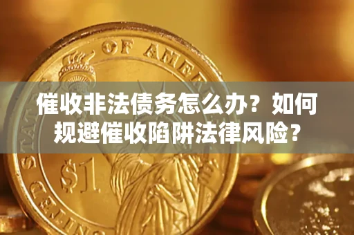武汉催收非法债务怎么办？如何规避催收陷阱法律风险？