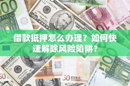 武汉借款抵押怎么办理？如何快速解除风险陷阱？