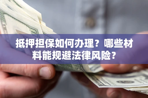 武汉抵押担保如何办理？哪些材料能规避法律风险？