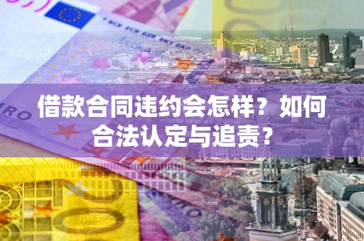 武汉借款合同违约会怎样？如何合法认定与追责？