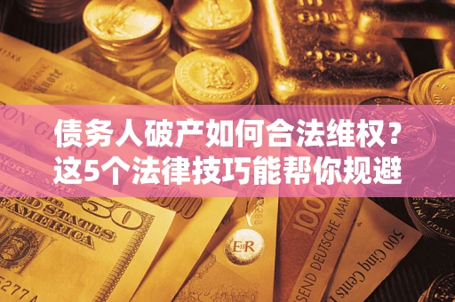 武汉债务人破产如何合法维权？这5个法律技巧能帮你规避风险