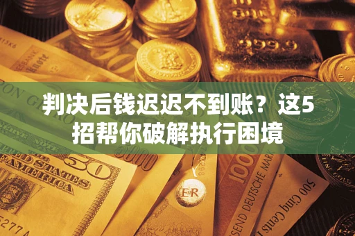 武汉判决后钱迟迟不到账？这5招帮你破解执行困境