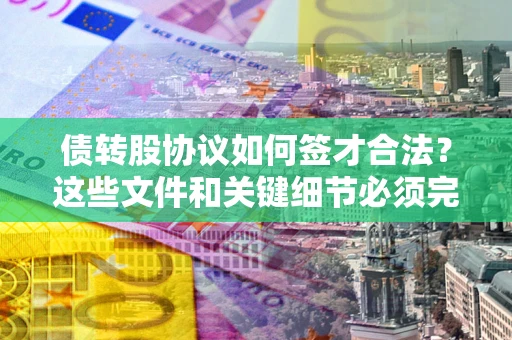 武汉债转股协议如何签才合法？这些文件和关键细节必须完整