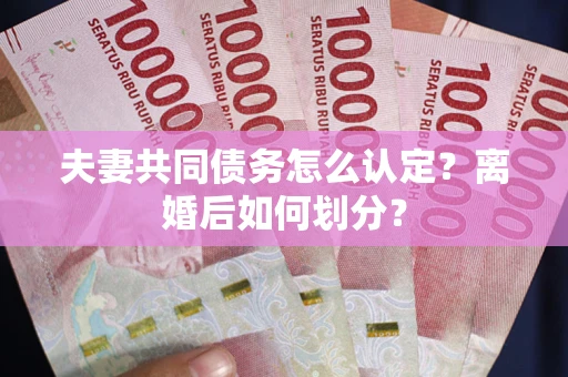 武汉夫妻共同债务怎么认定？离婚后如何划分？