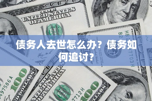 武汉债务人去世怎么办？债务如何追讨？
