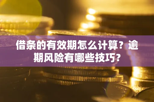 武汉借条的有效期怎么计算？逾期风险有哪些技巧？