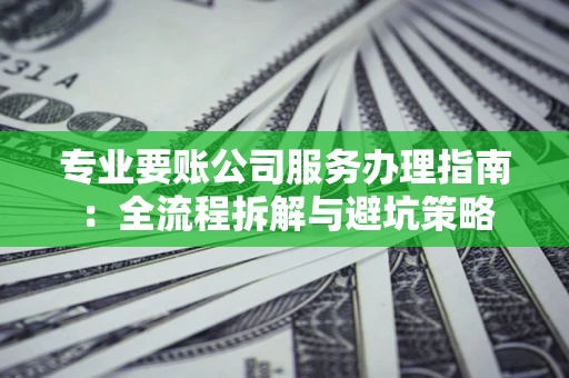 武汉专业要账公司服务办理指南：全流程拆解与避坑策略