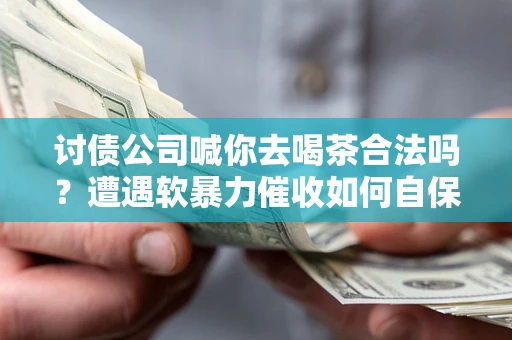 武汉讨债公司喊你去喝茶合法吗？遭遇软暴力催收如何自保？