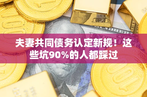 武汉夫妻共同债务认定新规！这些坑90%的人都踩过