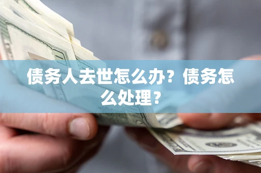 武汉债务人去世怎么办？债务怎么处理？