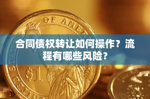 武汉合同债权转让如何操作？流程有哪些风险？