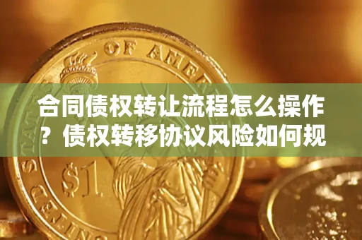 武汉合同债权转让流程怎么操作？债权转移协议风险如何规避？