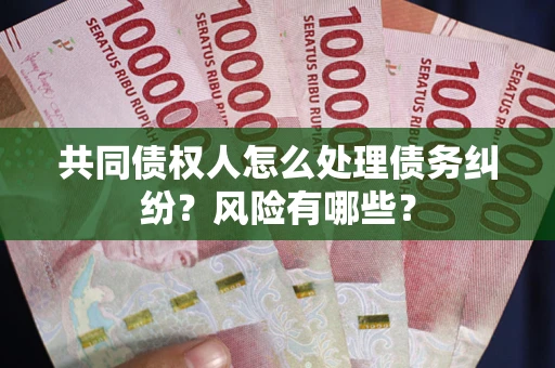 武汉共同债权人怎么处理债务纠纷？风险有哪些？