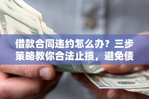 武汉借款合同违约怎么办？三步策略教你合法止损，避免债务危机升级