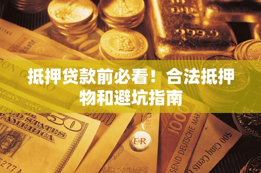 武汉抵押贷款前必看！合法抵押物和避坑指南