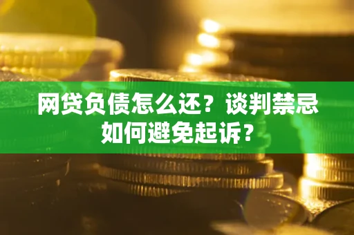 武汉网贷负债怎么还？谈判禁忌如何避免起诉？