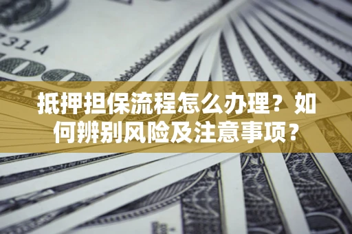 武汉抵押担保流程怎么办理？如何辨别风险及注意事项？