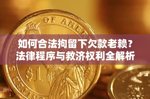 武汉如何合法拘留下欠款老赖？法律程序与救济权利全解析