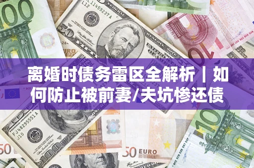 武汉离婚时债务雷区全解析｜如何防止被前妻/夫坑惨还债？