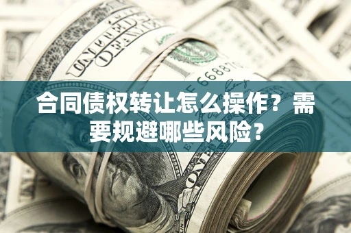 武汉合同债权转让怎么操作？需要规避哪些风险？