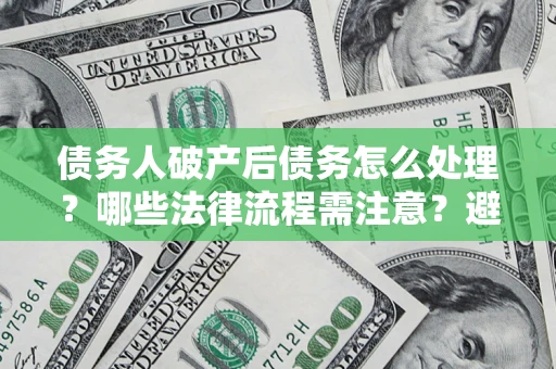 武汉债务人破产后债务怎么处理？哪些法律流程需注意？避免踩坑指南