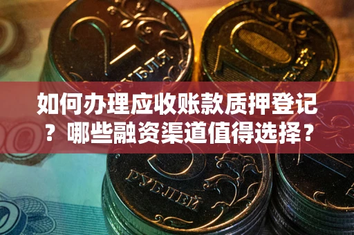 武汉如何办理应收账款质押登记？哪些融资渠道值得选择？