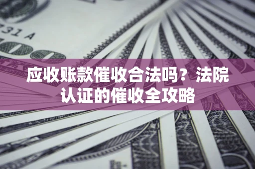 武汉应收账款催收合法吗？法院认证的催收全攻略