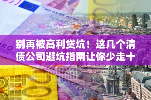 武汉别再被高利贷坑！这几个清债公司避坑指南让你少走十年弯路