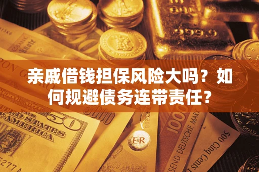 武汉亲戚借钱担保风险大吗？如何规避债务连带责任？