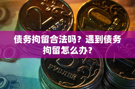 武汉债务拘留合法吗？遇到债务拘留怎么办？
