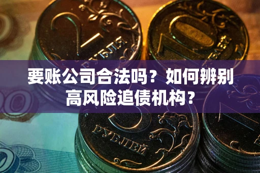 武汉要账公司合法吗？如何辨别高风险追债机构？