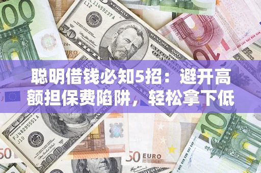 武汉聪明借钱必知5招：避开高额担保费陷阱，轻松拿下低息贷款