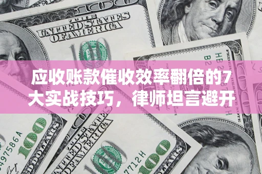 武汉应收账款催收效率翻倍的7大实战技巧，律师坦言避开这些法律雷区最关键