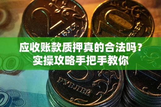 武汉应收账款质押真的合法吗？实操攻略手把手教你