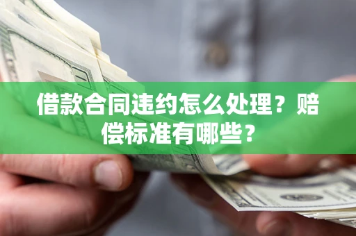 武汉借款合同违约怎么处理？赔偿标准有哪些？