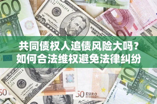 武汉共同债权人追债风险大吗?如何合法维权避免法律纠纷? 武汉共同债权人追债风险大吗?如何合法维权避免法律纠纷?