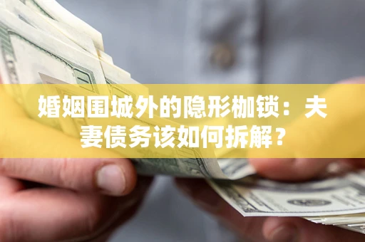 武汉婚姻围城外的隐形枷锁：夫妻债务该如何拆解？