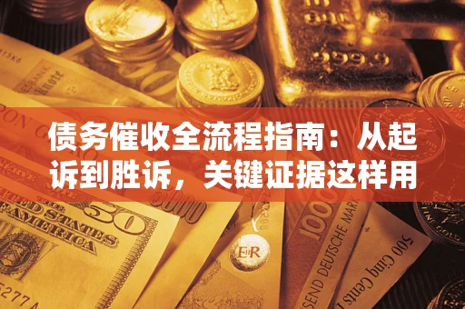 武汉债务催收全流程指南：从起诉到胜诉，关键证据这样用